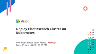 Deploy Elasticsearch Cluster on
Kubernetes
Presenter: Elastic Saudi Arabia - Meetup
Date: 23 June - 2021 - 09:00 PM
 