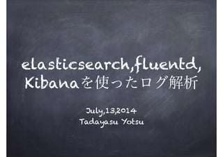 !
elasticsearch,fluentd,
Kibanaを使ったログ解析
July,13,2014
Tadayasu Yotsu
 