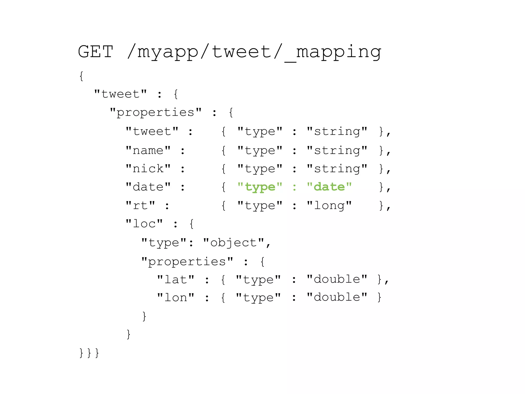 GET /myapp/tweet/_mapping { "tweet" : { "properties" : { "tweet" : { "type" : "string" }, "name" : { "type" : "string" }, "nick" : { "type" : "string" }, "date" : { "type" : "date" }, "rt" : { "type" : "long" }, : "double" }, : "double" } "loc" : { "type": "object", "properties" : { "lat" : { "type" "lon" : { "type" } } }}} 