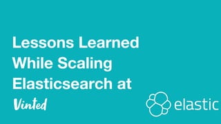 Lessons Learned
While Scaling
Elasticsearch at
 