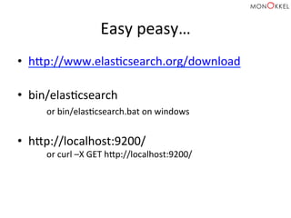 Easy	
  peasy…	
  
•  hcp://www.elasHcsearch.org/download	
  
	
  
•  bin/elasHcsearch	
  
	
  or	
  bin/elasHcsearch.bat	
  on	
  windows	
  
	
  
•  hcp://localhost:9200/	
  
	
  or	
  curl	
  –X	
  GET	
  hcp://localhost:9200/	
  
 