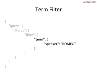 Term	
  Filter	
  
{	
  
	
  	
  	
  	
  "query":	
  {	
  
	
  	
  	
  	
  	
  	
  	
  	
  "ﬁltered":	
  {	
  
	
   	
  "ﬁlter":	
  {	
  	
  
	
   	
   	
  "term":	
  {	
  
	
   	
   	
   	
  "speaker":	
  "ROMEO"	
  	
  
	
   	
   	
  }	
  
	
   	
  }	
  
	
  }	
  
	
  	
  	
  	
  }	
  
}	
  
 