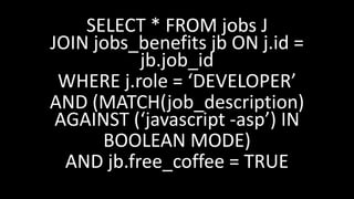 SELECT * FROM jobs J
JOIN jobs_benefits jb ON j.id =
jb.job_id
WHERE j.role = ‘DEVELOPER’
AND (MATCH(job_description)
AGAINST (‘javascript -asp’) IN
BOOLEAN MODE)
AND jb.free_coffee = TRUE
 