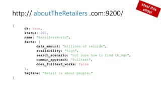 http:// aboutTheRetailers .com:9200/
{
ok: true,
status: 200,
name: "RetailersWorld",
facts: {
data_amount: "millions of records",
availability: "high",
search_scenario: “not sure how to find things",
common_approach: “fulltext",
does_fulltext_works: false
},
tagline: “Retail is about people…"
}
 