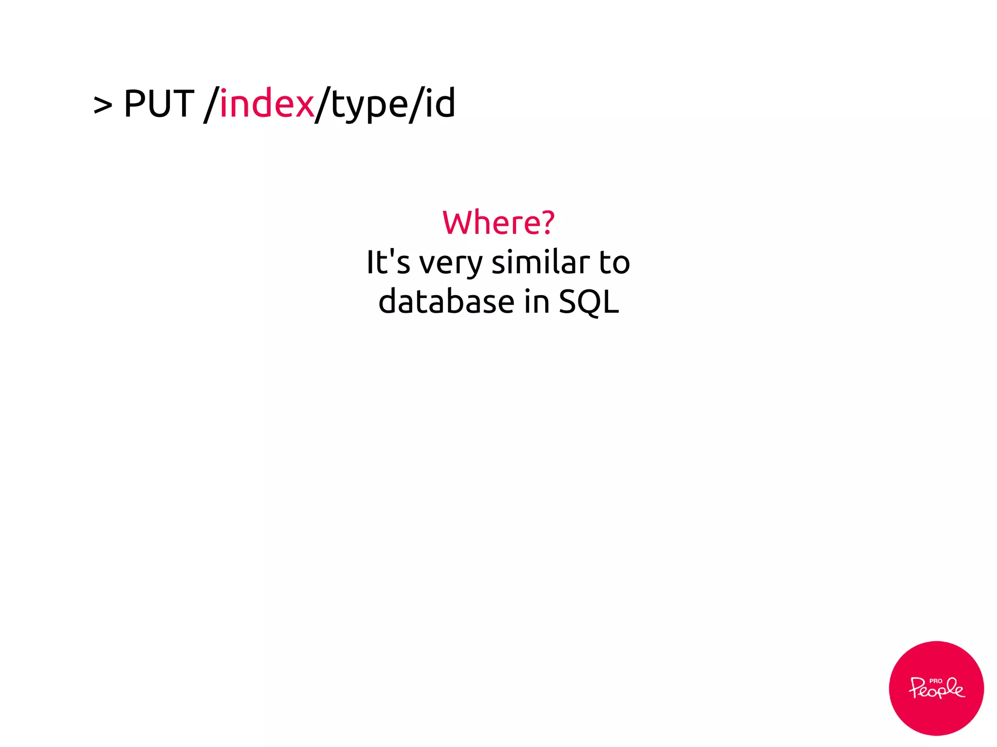 > PUT /index/type/id
Where?
It's very similar to
database in SQL
 