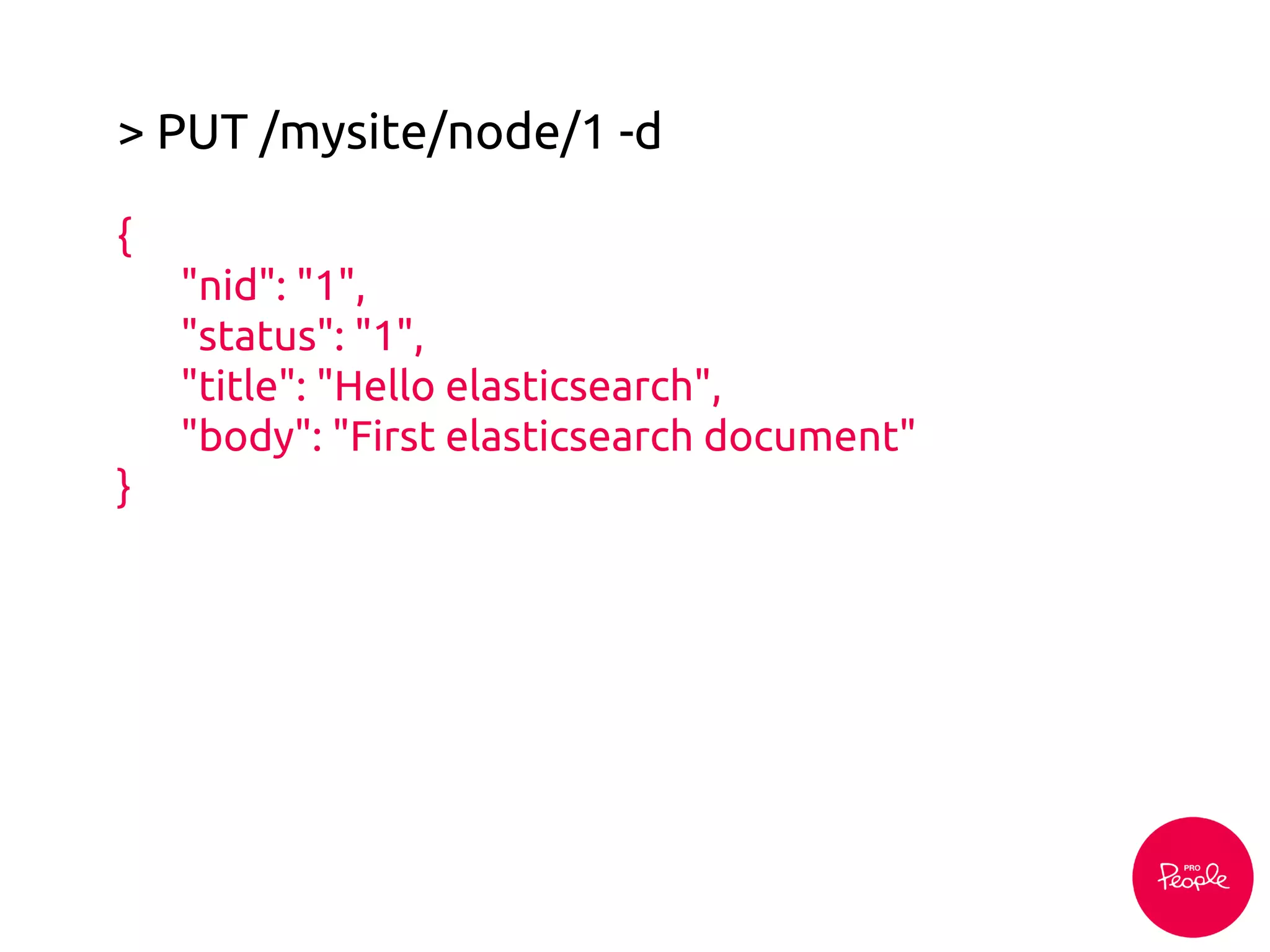 > PUT /mysite/node/1 -d
{
"nid": "1",
"status": "1",
"title": "Hello elasticsearch",
"body": "First elasticsearch document"
}
 