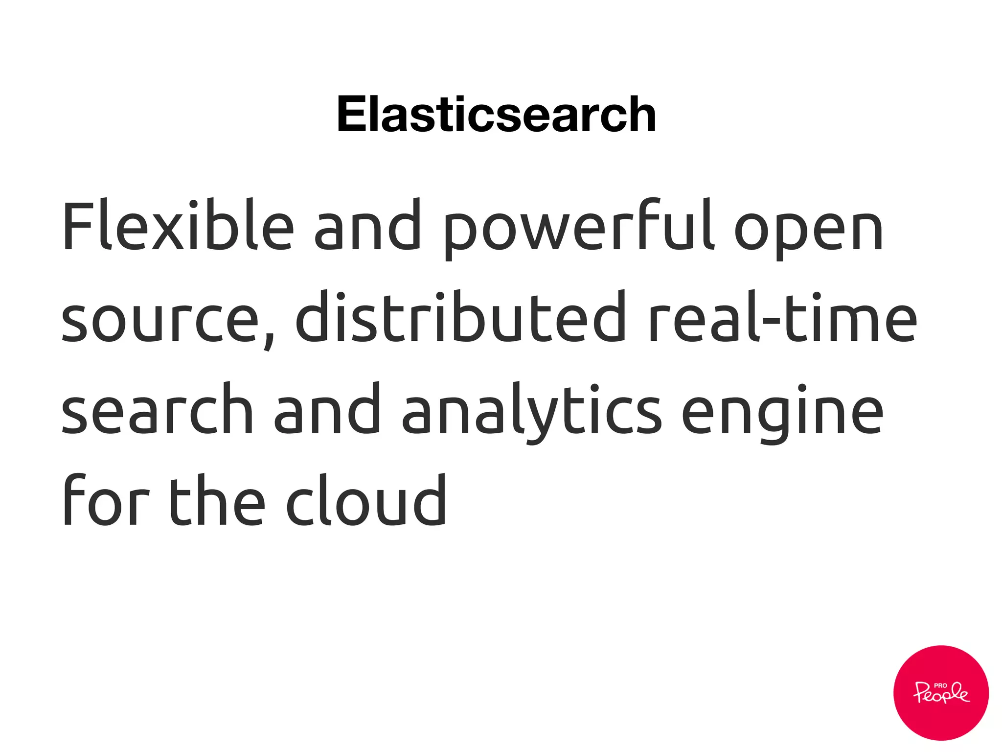 Elasticsearch
Flexible and powerful open
source, distributed real-time
search and analytics engine
for the cloud
 