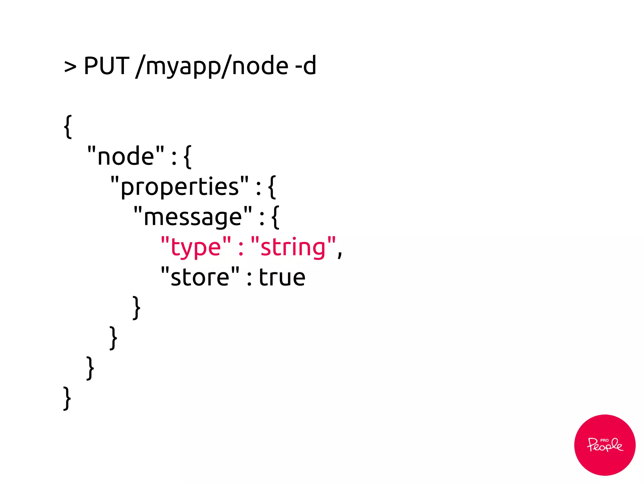 > PUT /myapp/node -d
{
"node" : {
"properties" : {
"message" : {
"type" : "string",
"store" : true
}
}
}
}
 