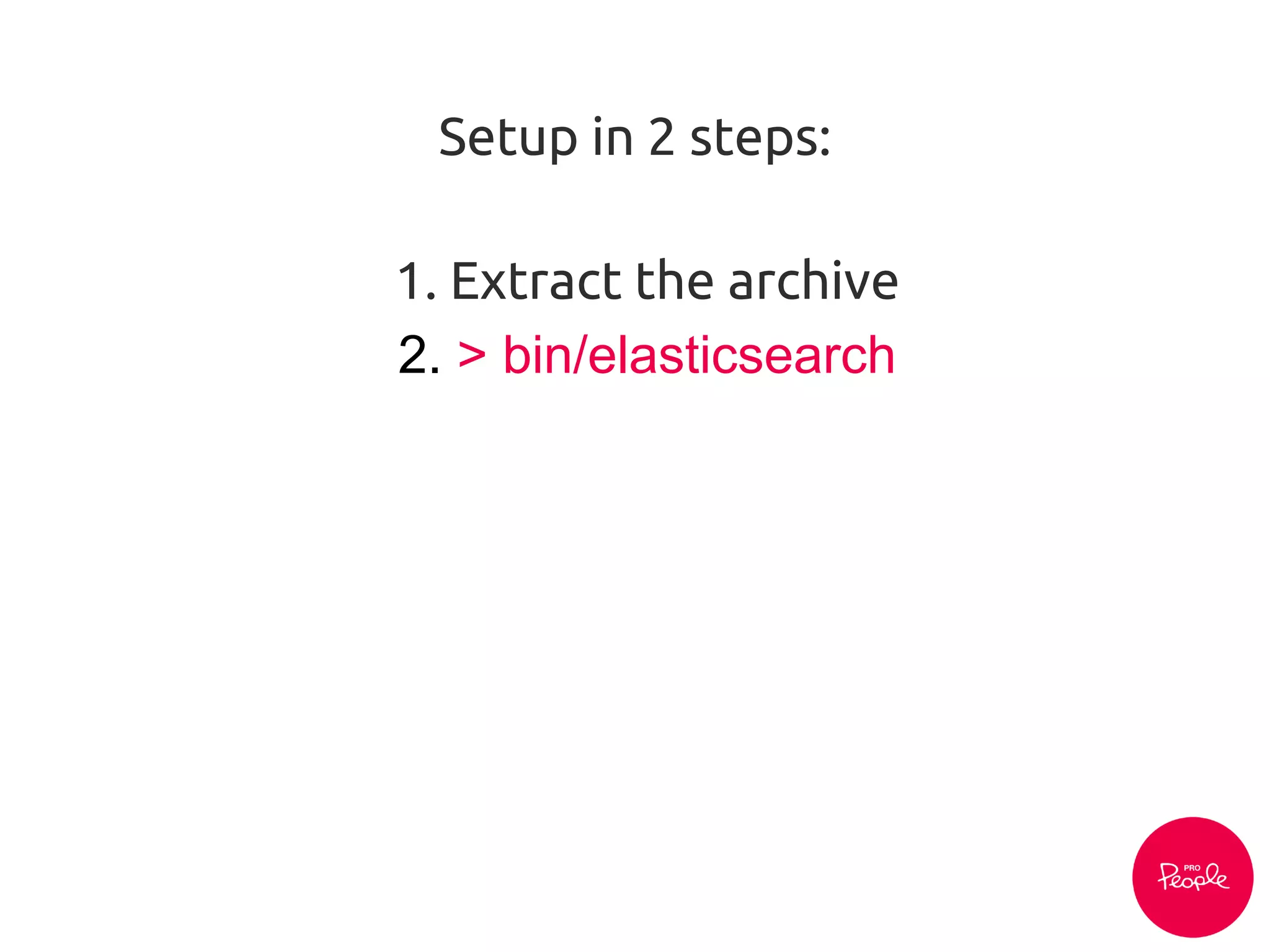 Setup in 2 steps:
1. Extract the archive
2. > bin/elasticsearch
 