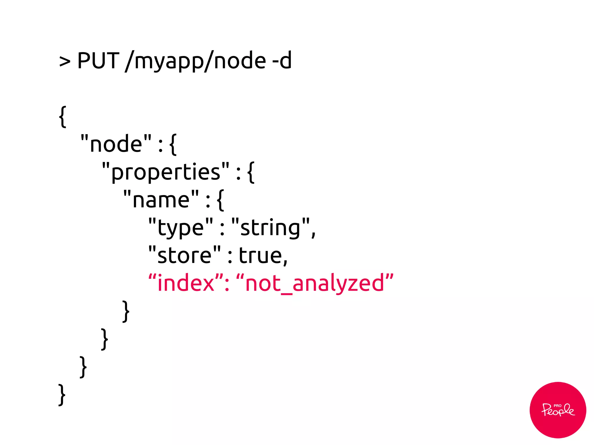 > PUT /myapp/node -d
{
"node" : {
"properties" : {
"name" : {
"type" : "string",
"store" : true,
“index”: “not_analyzed”
}
}
}
}
 