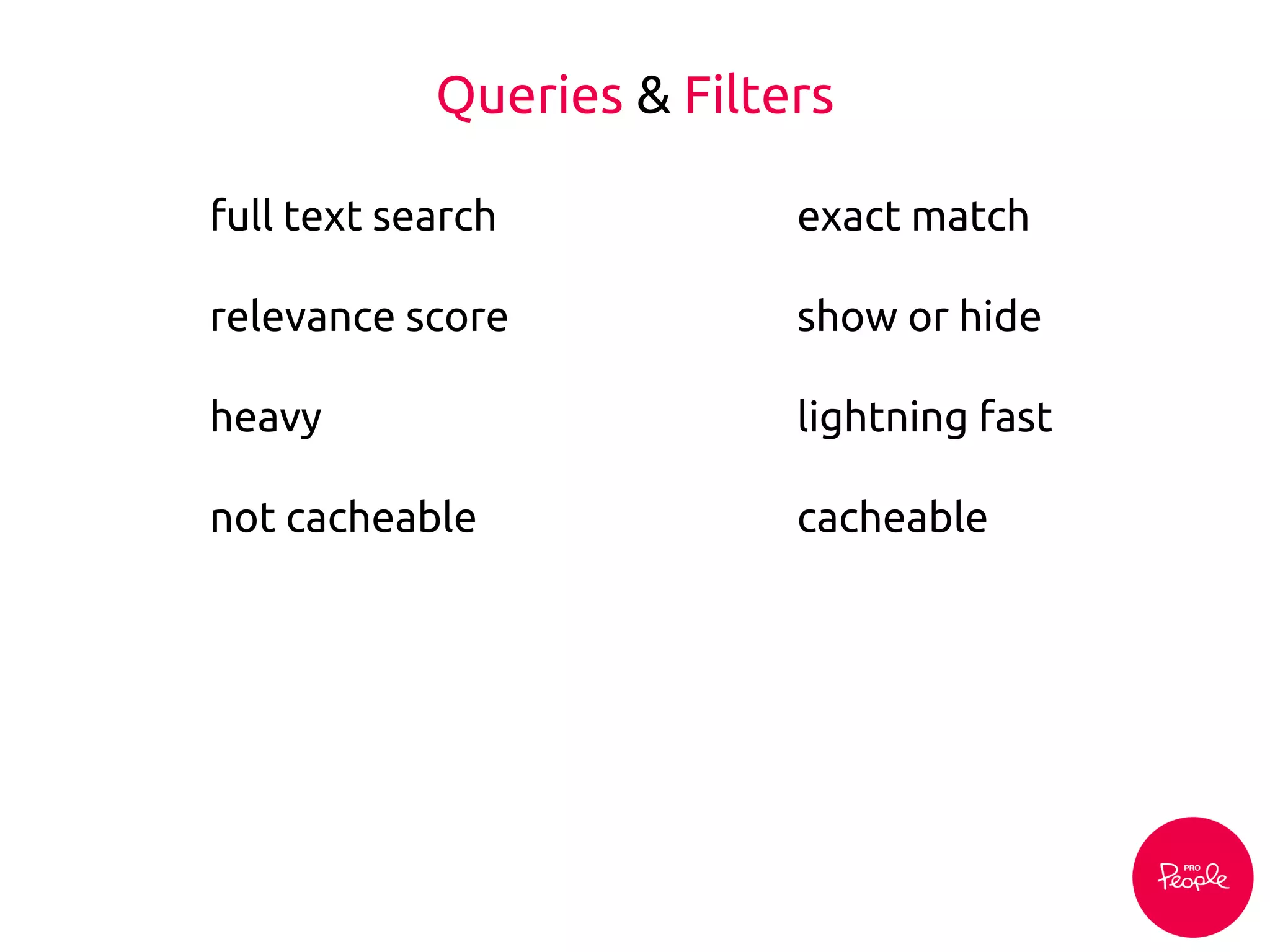 Queries & Filters
full text search
relevance score
heavy
not cacheable
exact match
show or hide
lightning fast
cacheable
 