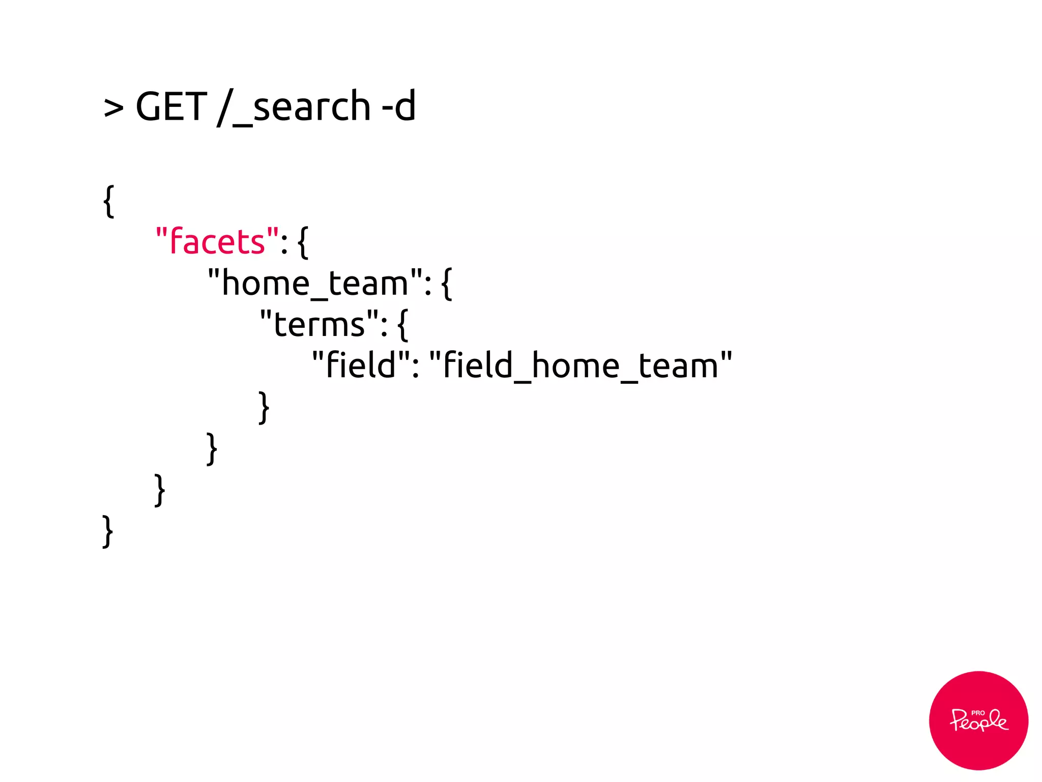 > GET /_search -d
{
"facets": {
"home_team": {
"terms": {
"field": "field_home_team"
}
}
}
}
 