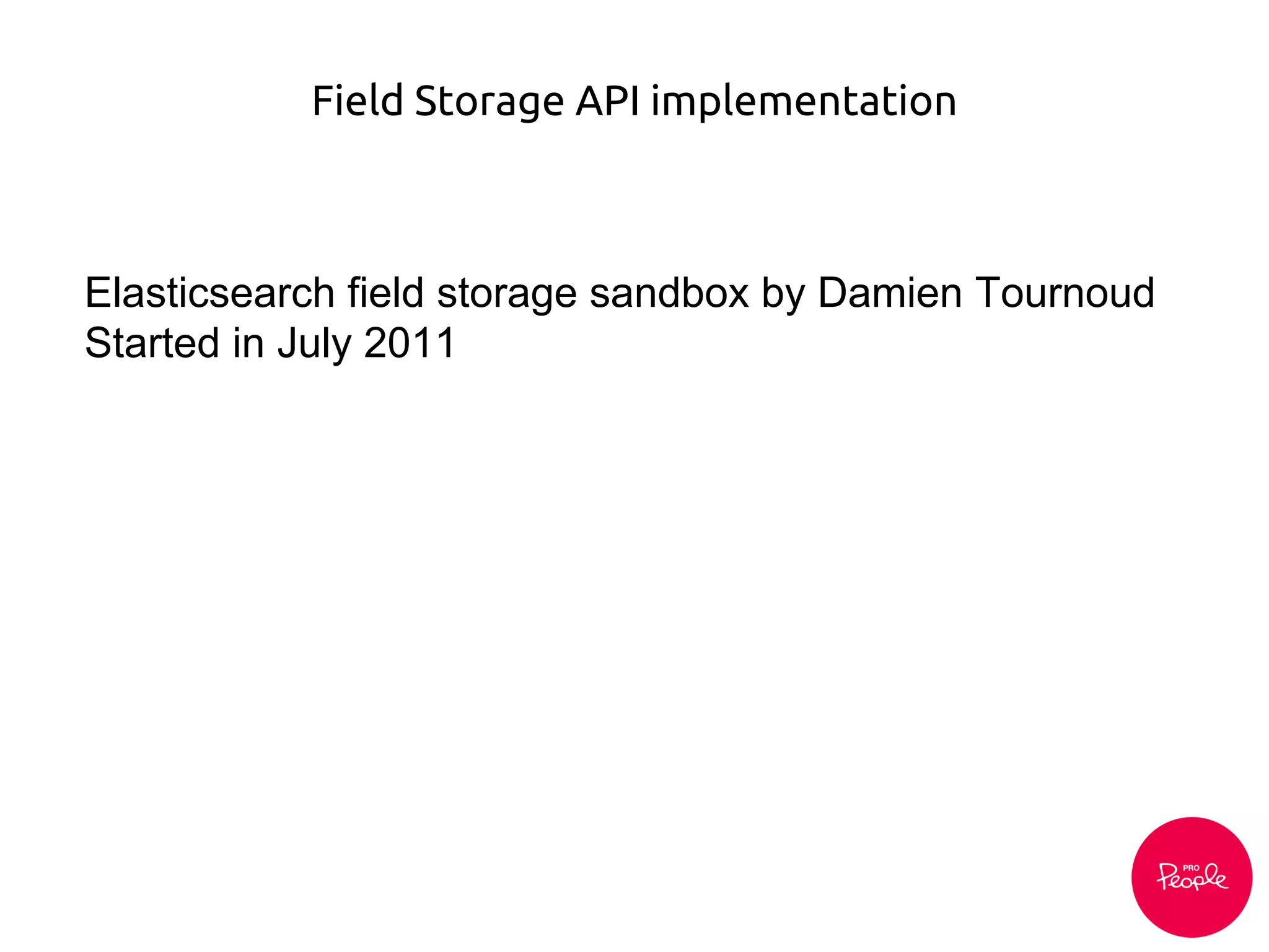 Field Storage API implementation
Elasticsearch field storage sandbox by Damien Tournoud
Started in July 2011
 