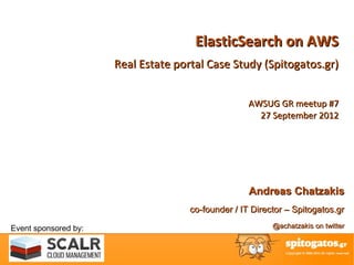 ElasticSearch on AWS
                      Real Estate portal Case Study (Spitogatos.gr)


                                                    AWSUG GR meetup #7
                                                      27 September 2012




                                                    Andreas Chatzakis
                                     co-founder / IT Director – Spitogatos.gr

Event sponsored by:                                       @achatzakis on twitter
 