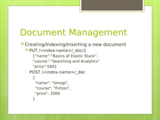 Document Management
 Creating/Indexing/Inserting a new document
 PUT /<index-name>/_doc/1
{“name”:”Basics of Elastic Stack”,
“course”:”Searching and Analytics”
“price”:500}
 POST /<index-name>/_doc
{
"name": "Umagi",
"course": "Fiction",
"price": 2000
}
 