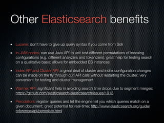 Other Elasticsearch beneﬁts
 Lucene: don’t have to give up query syntax if you come from Solr

 In-JVM nodes: can use Java...