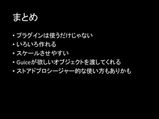 まとめ
• プラグインは使うだけじゃない
• いろいろ作れる
• スケールさせやすい
• Guiceが欲しいオブジェクトを渡してくれる
• ストアドプロシージャー的な使い方もありかも
 