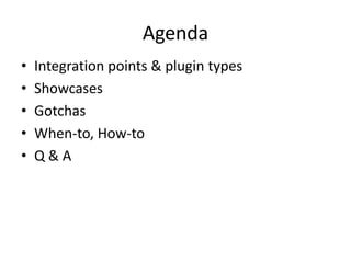 Agenda
• Integration points & plugin types
• Showcases
• Gotchas
• When-to, How-to
• Q & A
 