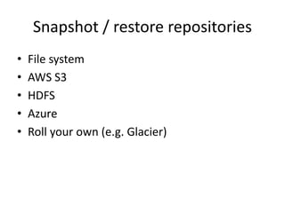 Snapshot / restore repositories
• File system
• AWS S3
• HDFS
• Azure
• Roll your own (e.g. Glacier)
 