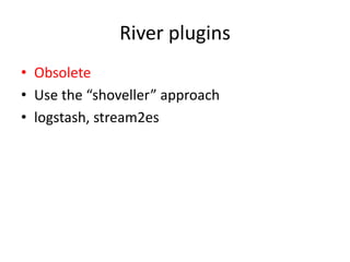 River plugins
• Obsolete
• Use the “shoveller” approach
• logstash, stream2es
 