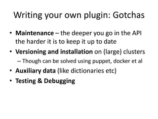 Writing your own plugin: Gotchas
• Maintenance – the deeper you go in the API
the harder it is to keep it up to date
• Versioning and installation on (large) clusters
– Though can be solved using puppet, docker et al
• Auxiliary data (like dictionaries etc)
• Testing & Debugging
 