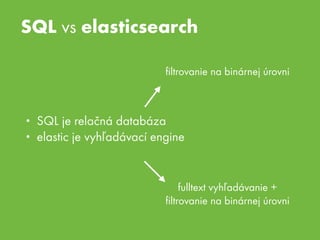 SQL vs elasticsearch
• SQL je relačná databáza
• elastic je vyhľadávací engine
ﬁltrovanie na binárnej úrovni
fulltext vyhľ...