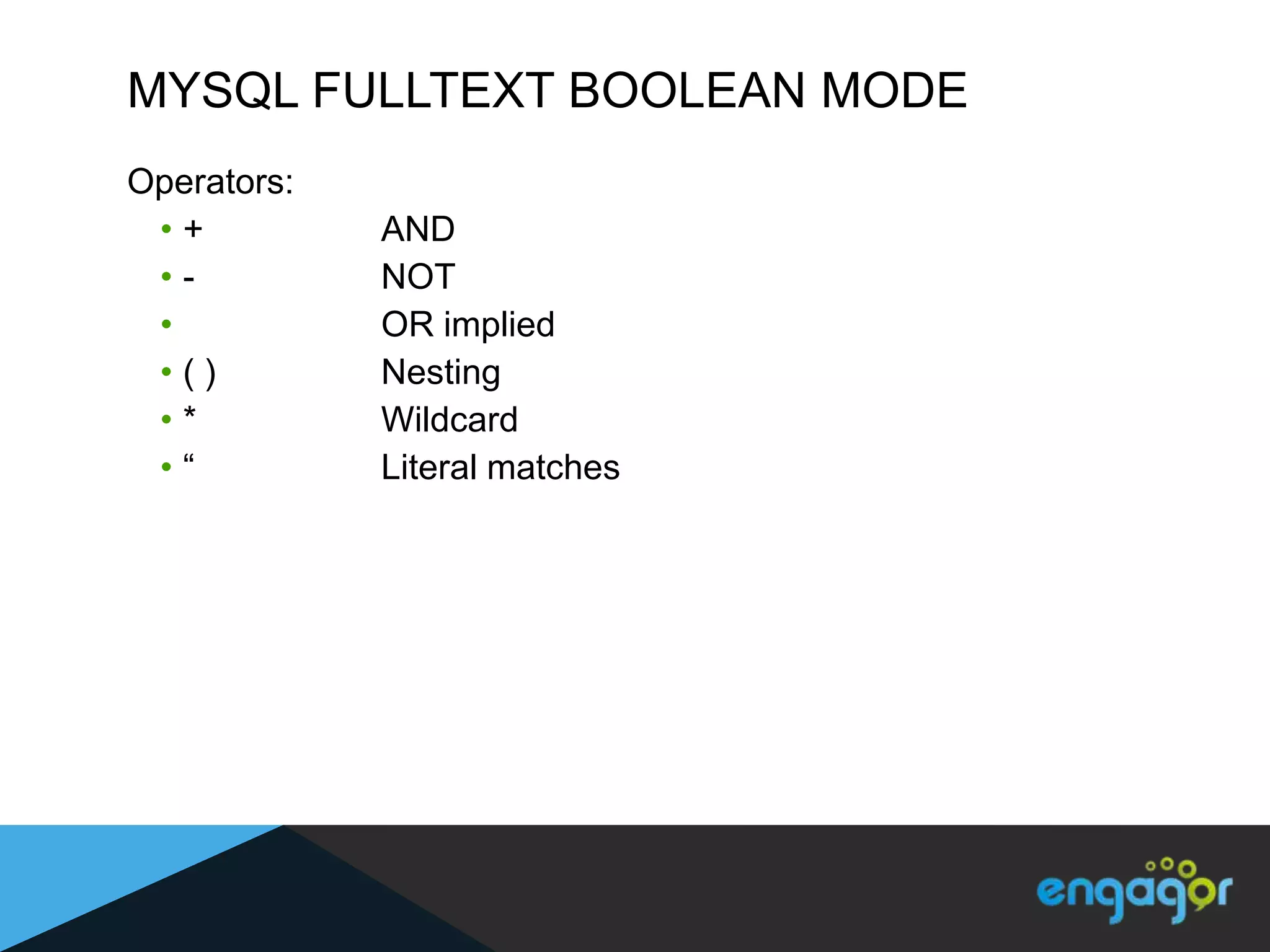 MYSQL FULLTEXT BOOLEAN MODE
Operators:
 •+          AND
 •-          NOT
 •           OR implied
 •()         Nesting
 •*          Wildcard
 •“          Literal matches
 
