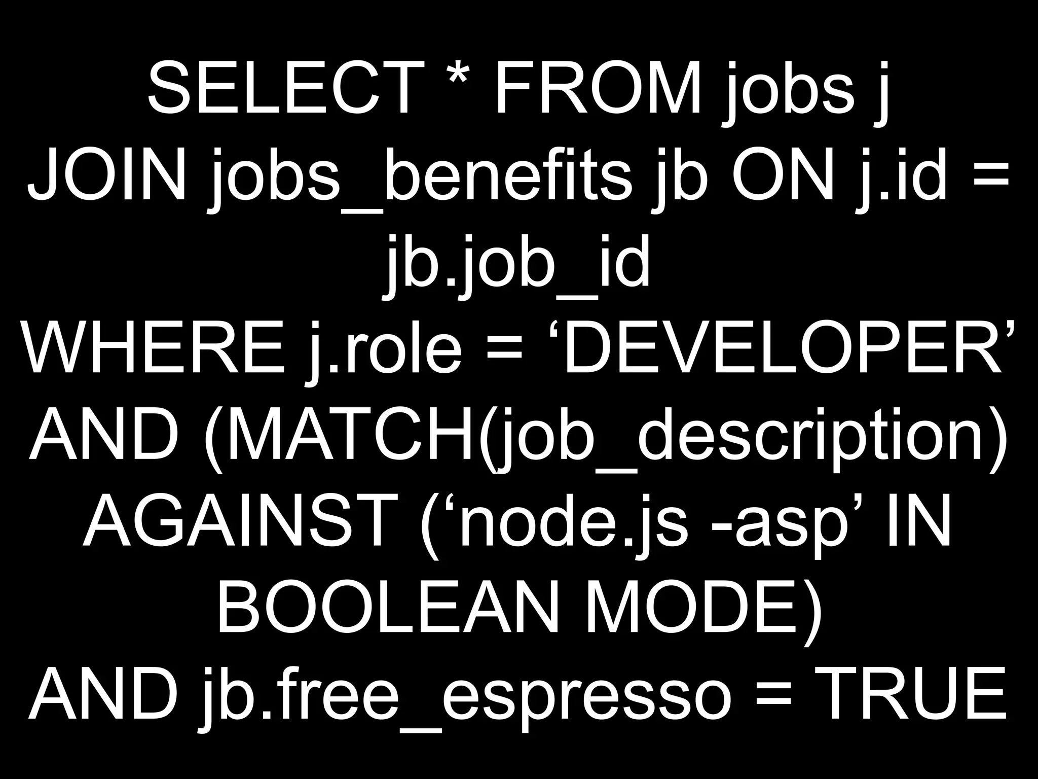SELECT * FROM jobs j
JOIN jobs_benefits jb ON j.id =
           jb.job_id
WHERE j.role = „DEVELOPER‟
AND (MATCH(job_description)
 AGAINST („node.js -asp‟ IN
     BOOLEAN MODE)
AND jb.free_espresso = TRUE
 