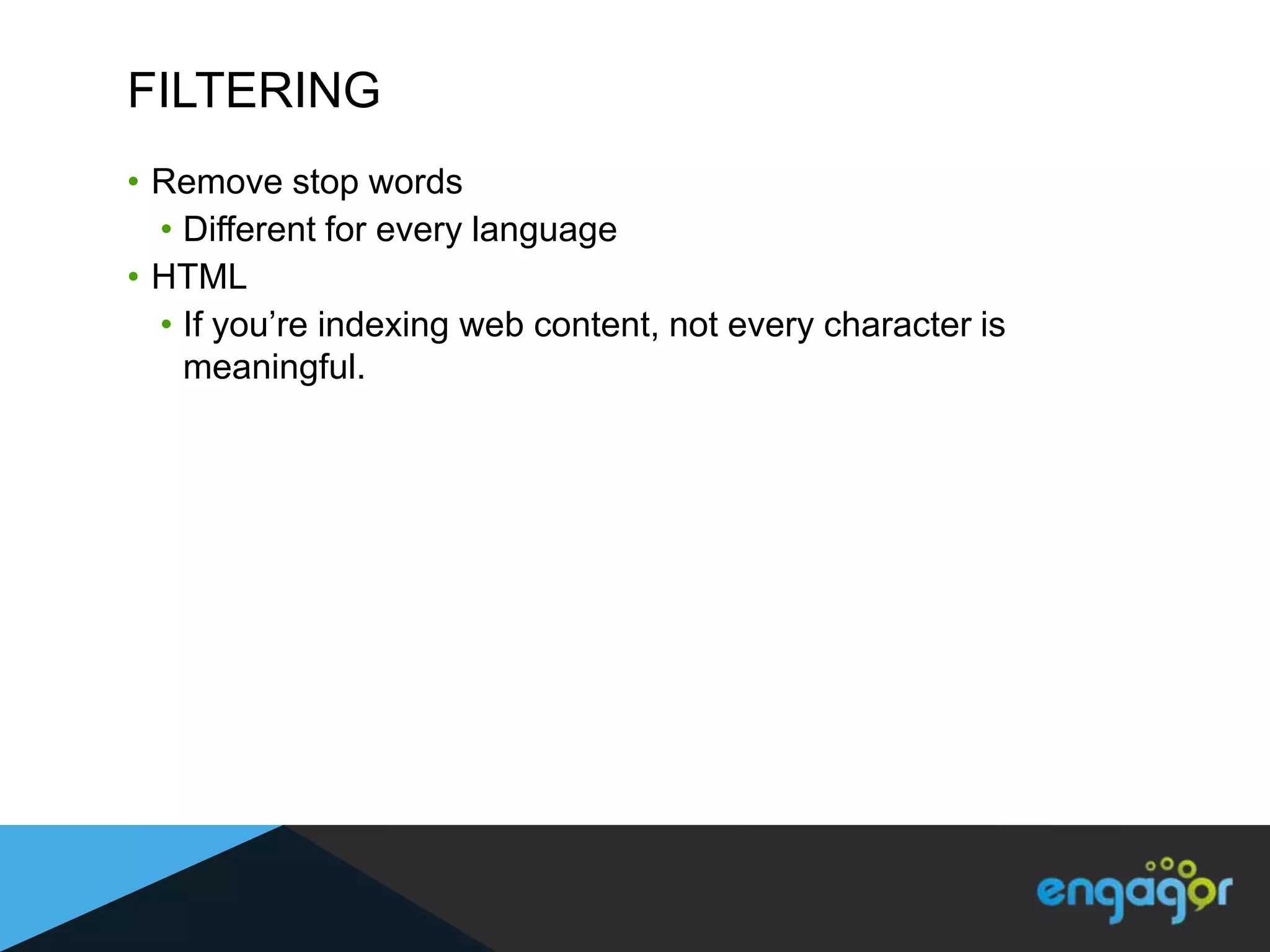 FILTERING
• Remove stop words
  • Different for every language
• HTML
  • If you‟re indexing web content, not every character is
    meaningful.
 