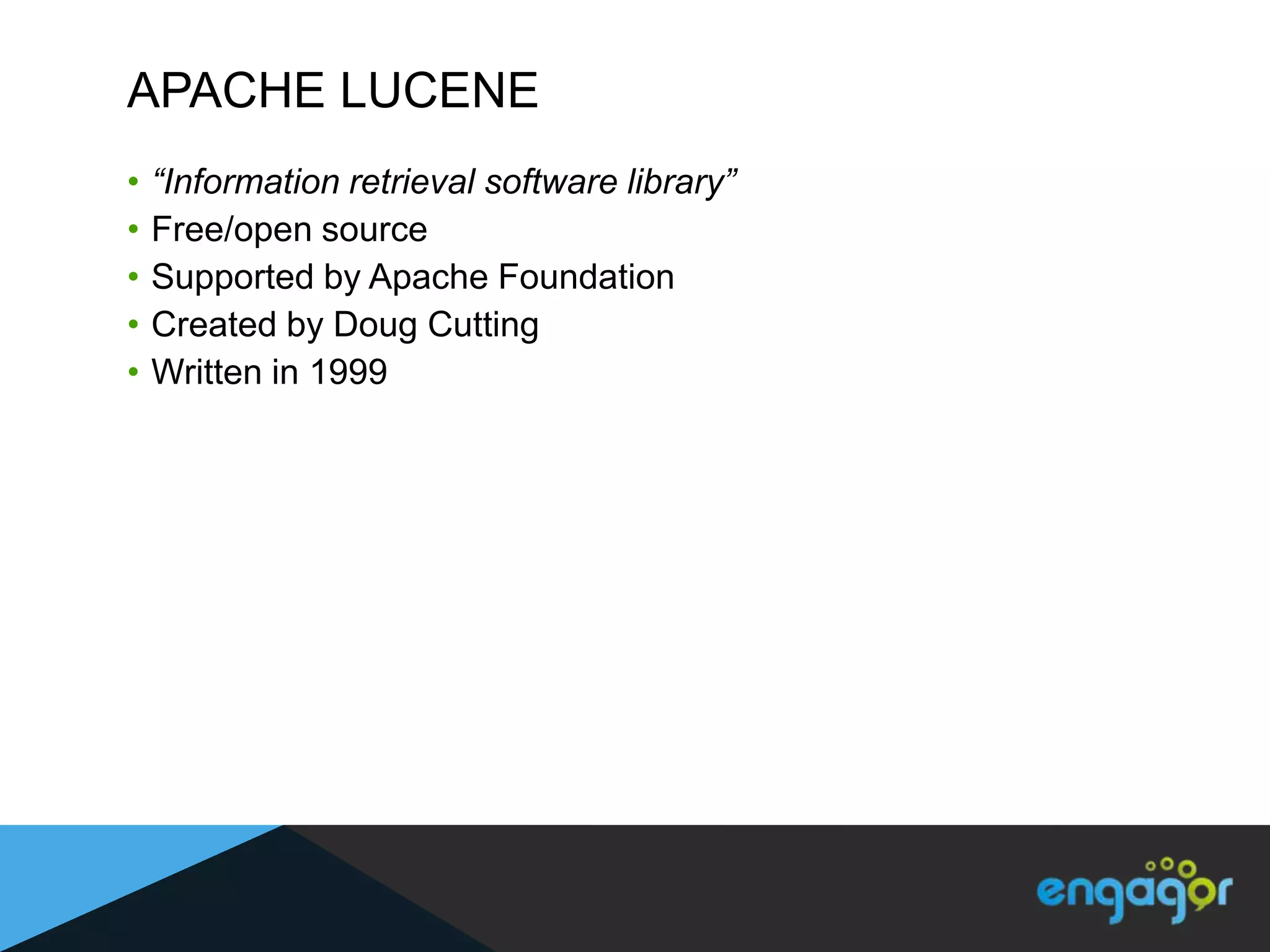 APACHE LUCENE
•   “Information retrieval software library”
•   Free/open source
•   Supported by Apache Foundation
•   Created by Doug Cutting
•   Written in 1999
 