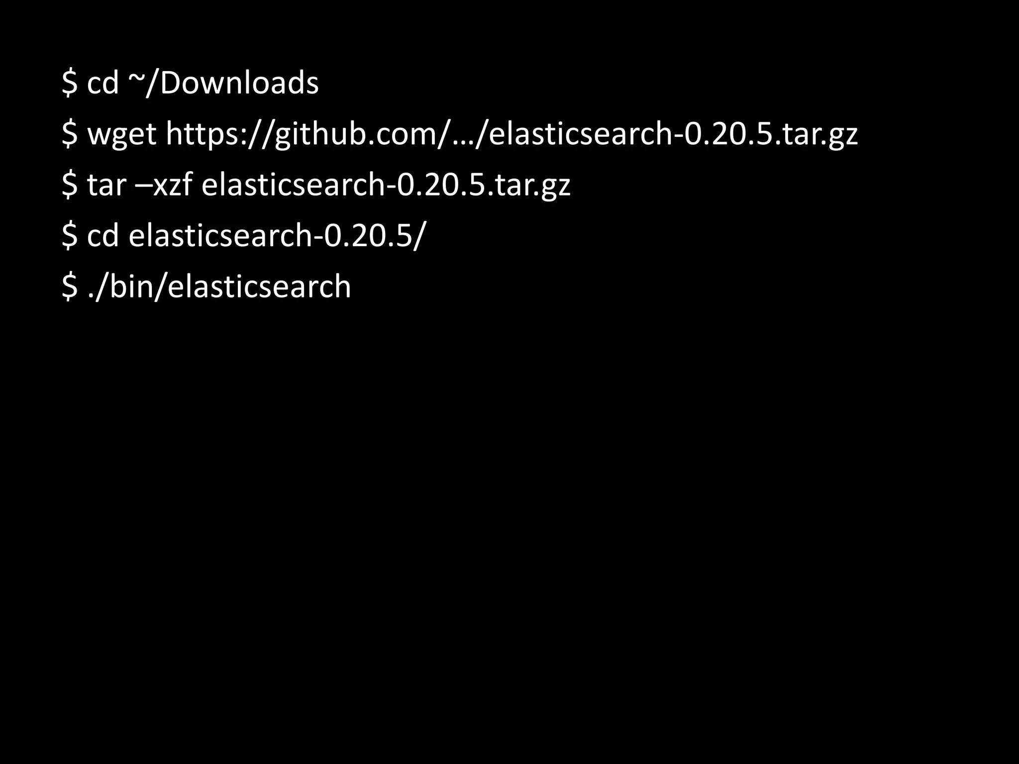 $ cd ~/Downloads
$ wget https://github.com/…/elasticsearch-0.20.5.tar.gz
$ tar –xzf elasticsearch-0.20.5.tar.gz
$ cd elasticsearch-0.20.5/
$ ./bin/elasticsearch
 