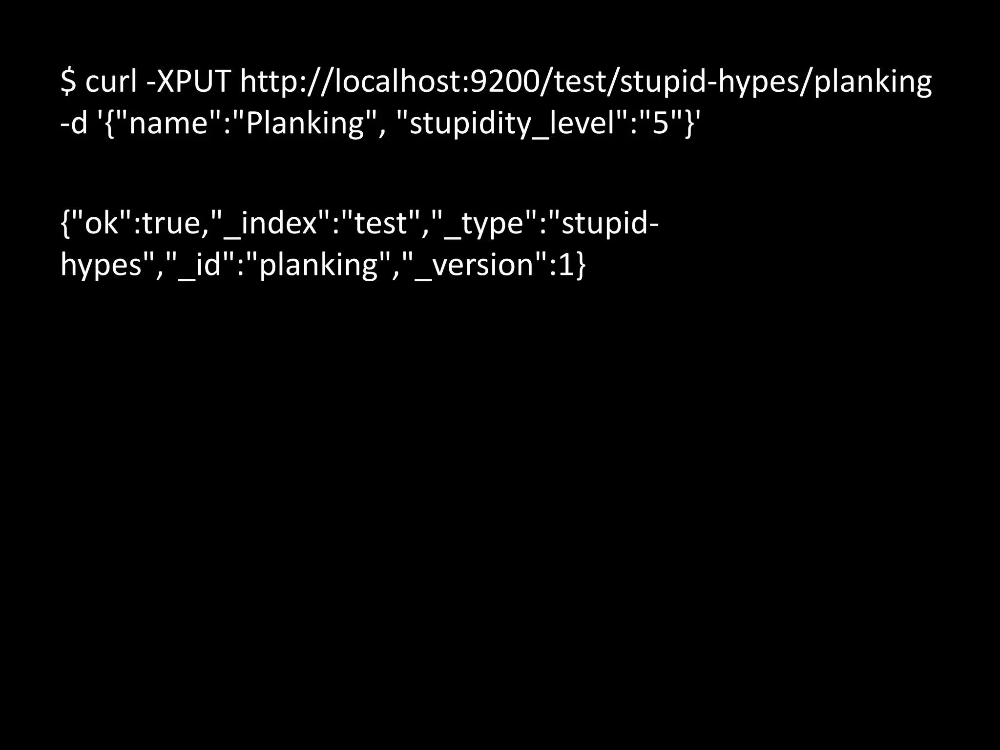 $ curl -XPUT http://localhost:9200/test/stupid-hypes/planking
-d '{"name":"Planking", "stupidity_level":"5"}'

{"ok":true,"_index":"test","_type":"stupid-
hypes","_id":"planking","_version":1}
 