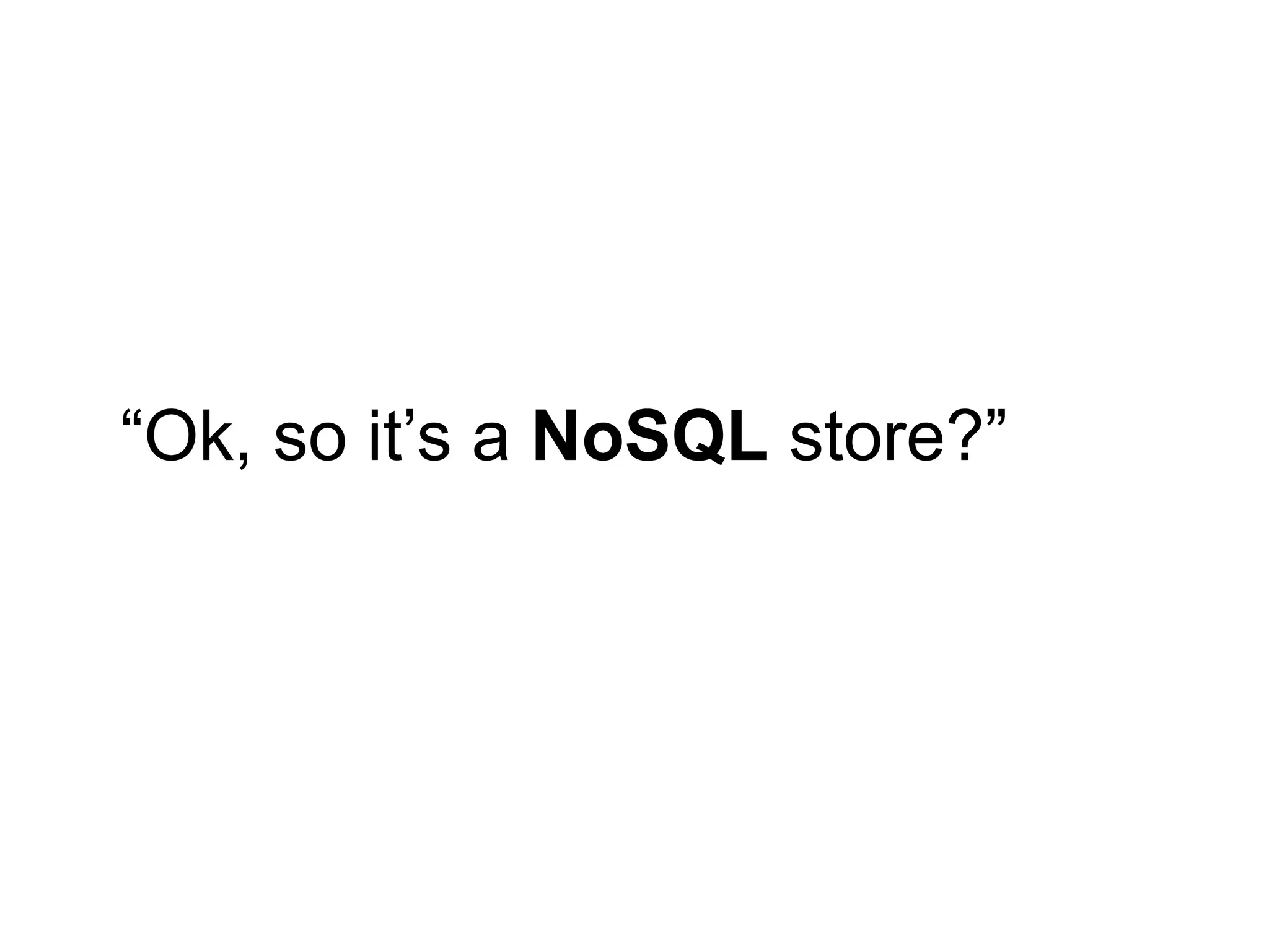 “Ok, so it‟s a NoSQL store?”
 