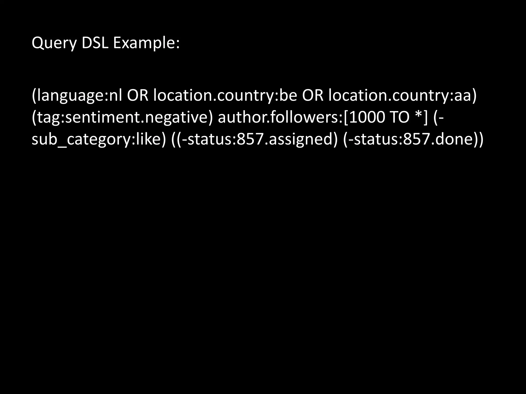 Query DSL Example:

(language:nl OR location.country:be OR location.country:aa)
(tag:sentiment.negative) author.followers:[1000 TO *] (-
sub_category:like) ((-status:857.assigned) (-status:857.done))
 