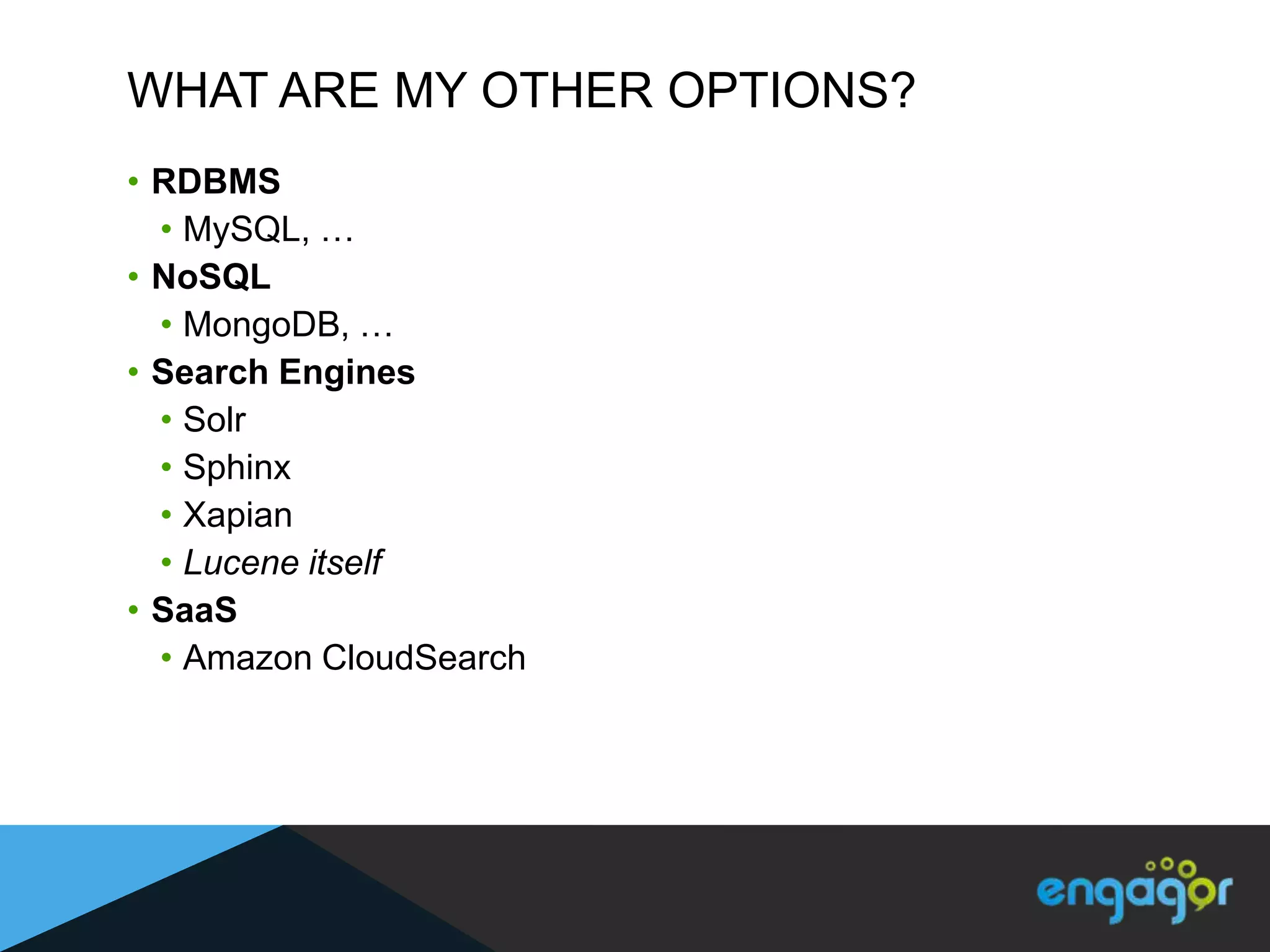 WHAT ARE MY OTHER OPTIONS?
• RDBMS
  • MySQL, …
• NoSQL
  • MongoDB, …
• Search Engines
  • Solr
  • Sphinx
  • Xapian
  • Lucene itself
• SaaS
  • Amazon CloudSearch
 
