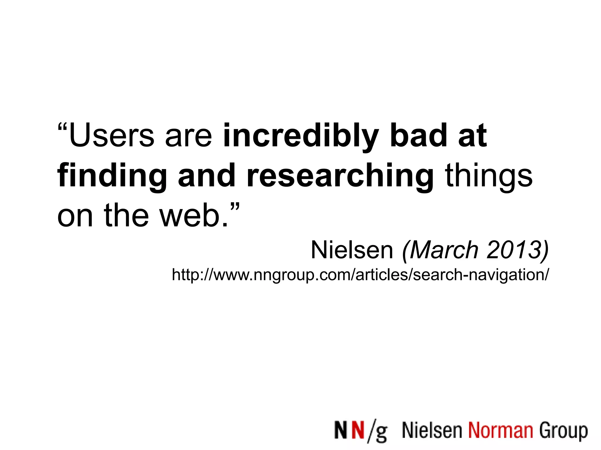 “Users are incredibly bad at
finding and researching things
on the web.”
                         Nielsen (March 2013)
       http://www.nngroup.com/articles/search-navigation/
 