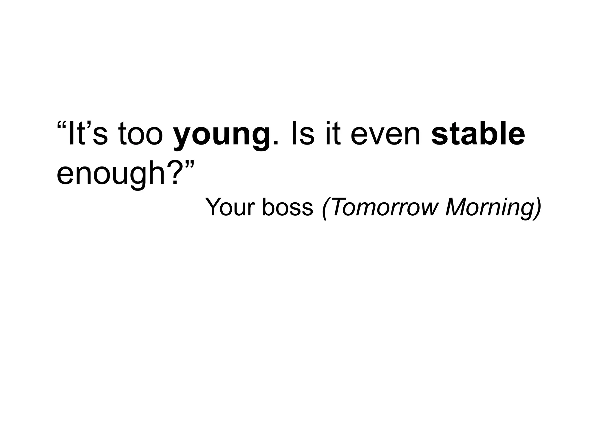 “It‟s too young. Is it even stable
enough?”
          Your boss (Tomorrow Morning)
 