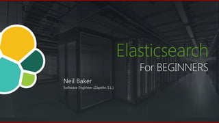 Elasticsearch
For BEGINNERS
Neil Baker
Software Engineer (Zapelin S.L.)
 