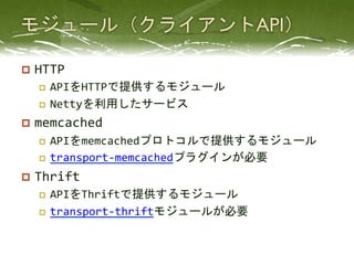 p  HTTP	
  
    p  APIをHTTPで提供するモジュール	
  
    p  Nettyを利用したサービス	
  

p  memcached	
  
    p  APIをmemcachedプロトコルで提供するモ...