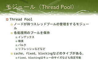 p  Thread	
  Pool	
  
   p  ノードが持つスレッドプールの管理をするモジュー
       ル	
  
   p  各処理用のプールを保持	
  
         p  インデックス	
  
        ...