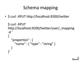 Schema mapping$ curl -XPUT http://localhost:9200/twitter$ curl -XPUT http://localhost:9200/twitter/user/_mapping -d '{    "properties" : {        "name" : { "type" : "string" }    }}'