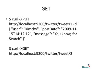 GET$ curl -XPUT http://localhost:9200/twitter/tweet/2 -d '{ "user": "kimchy", "postDate": "2009-11-15T14:12:12", "message": "You know, for Search" }'$ curl -XGET http://localhost:9200/twitter/tweet/2