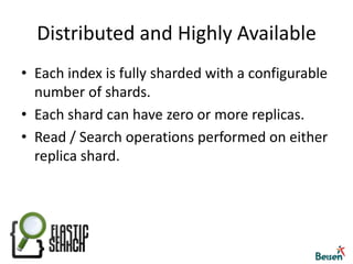 Distributed and Highly AvailableEach index is fully sharded with a configurable number of shards.Each shard can have zero or more replicas.Read / Search operations performed on either replica shard.