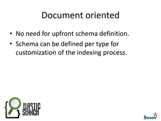 Document orientedNo need for upfront schema definition.Schema can be defined per type for customization of the indexing process.