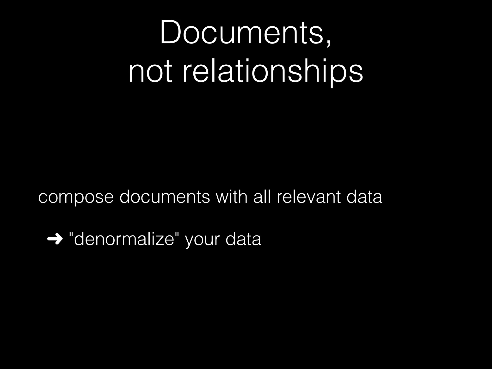 Documents, not relationships compose documents with all relevant data ➜ "denormalize" your data 
