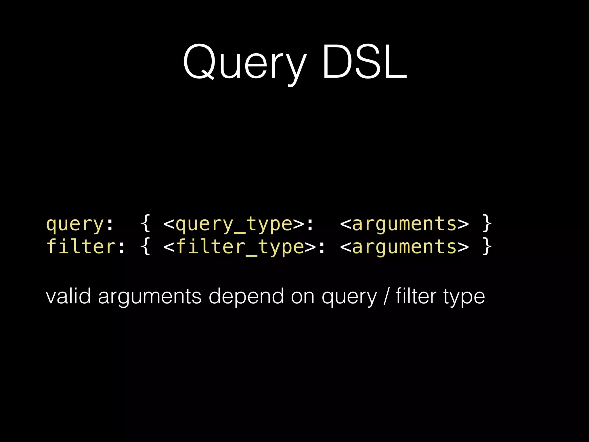 Query DSL query: { <query_type>: <arguments> } filter: { <filter_type>: <arguments> } valid arguments depend on query / ﬁlter type 