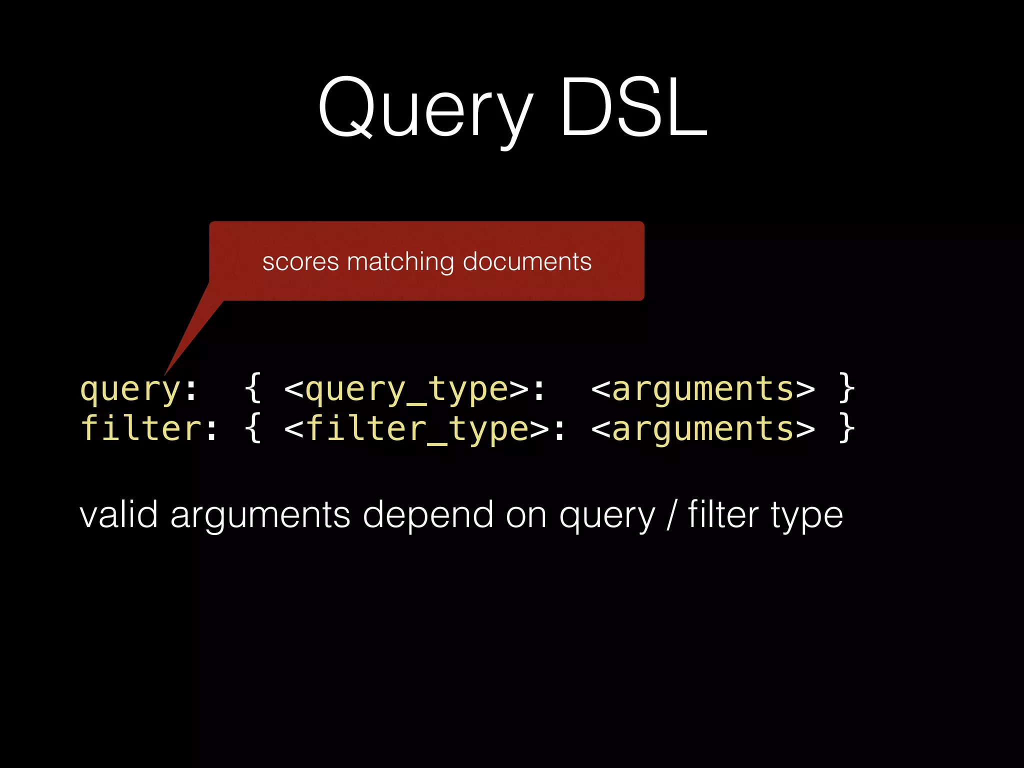 Query DSL query: { <query_type>: <arguments> } filter: { <filter_type>: <arguments> } valid arguments depend on query / ﬁlter type scores matching documents 