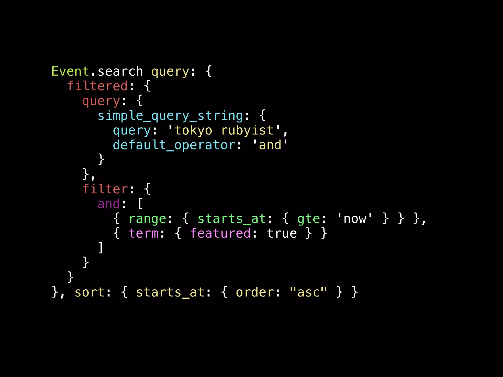 Event.search query: { filtered: { query: { simple_query_string: { query: 'tokyo rubyist', default_operator: 'and' } }, filter: { and: [ { range: { starts_at: { gte: 'now' } } }, { term: { featured: true } } ] } } }, sort: { starts_at: { order: "asc" } } 