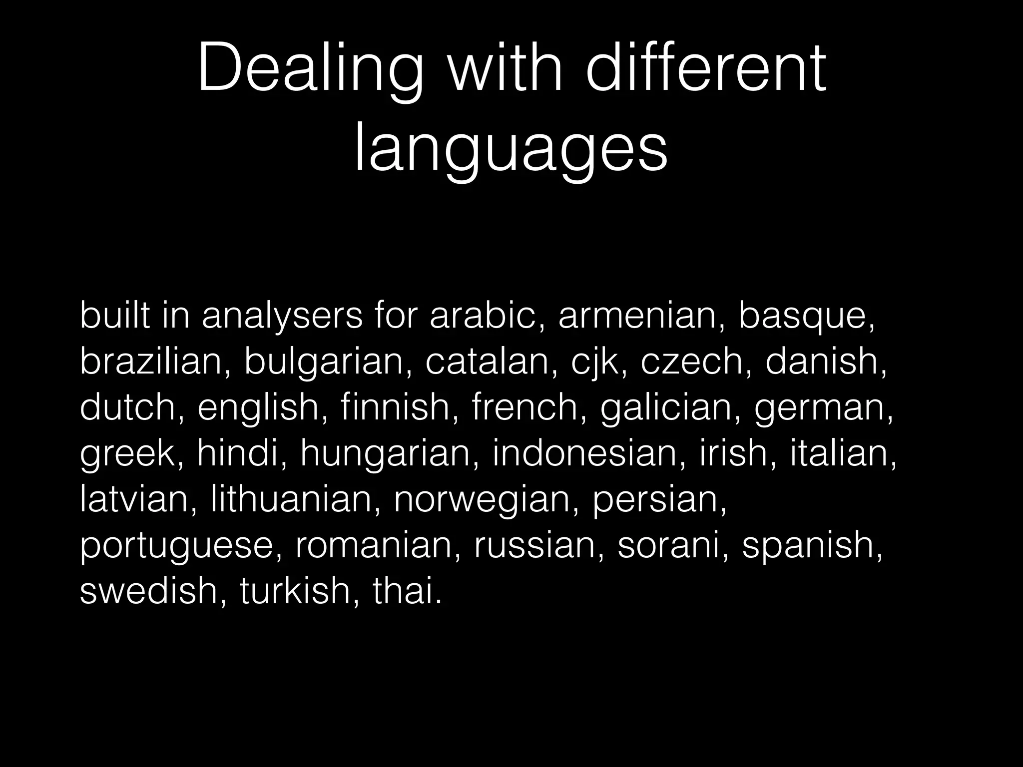 Dealing with different languages built in analysers for arabic, armenian, basque, brazilian, bulgarian, catalan, cjk, czech, danish, dutch, english, ﬁnnish, french, galician, german, greek, hindi, hungarian, indonesian, irish, italian, latvian, lithuanian, norwegian, persian, portuguese, romanian, russian, sorani, spanish, swedish, turkish, thai. 