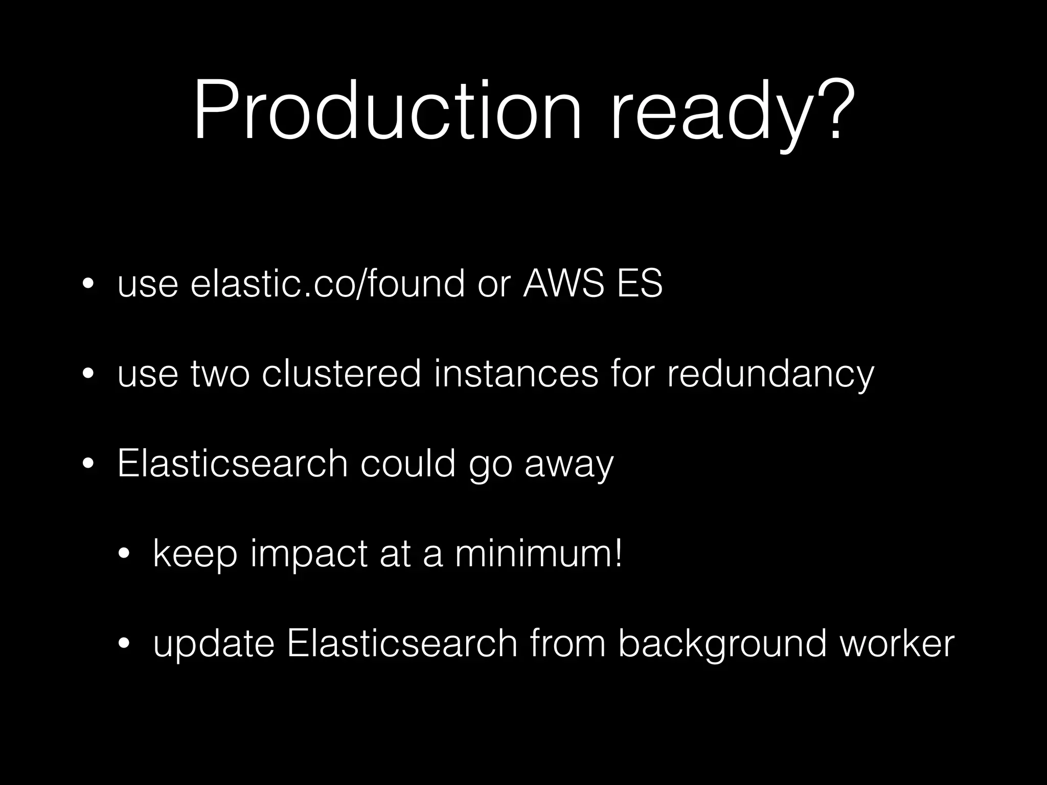 Production ready? • use elastic.co/found or AWS ES • use two clustered instances for redundancy • Elasticsearch could go away • keep impact at a minimum! • update Elasticsearch from background worker 